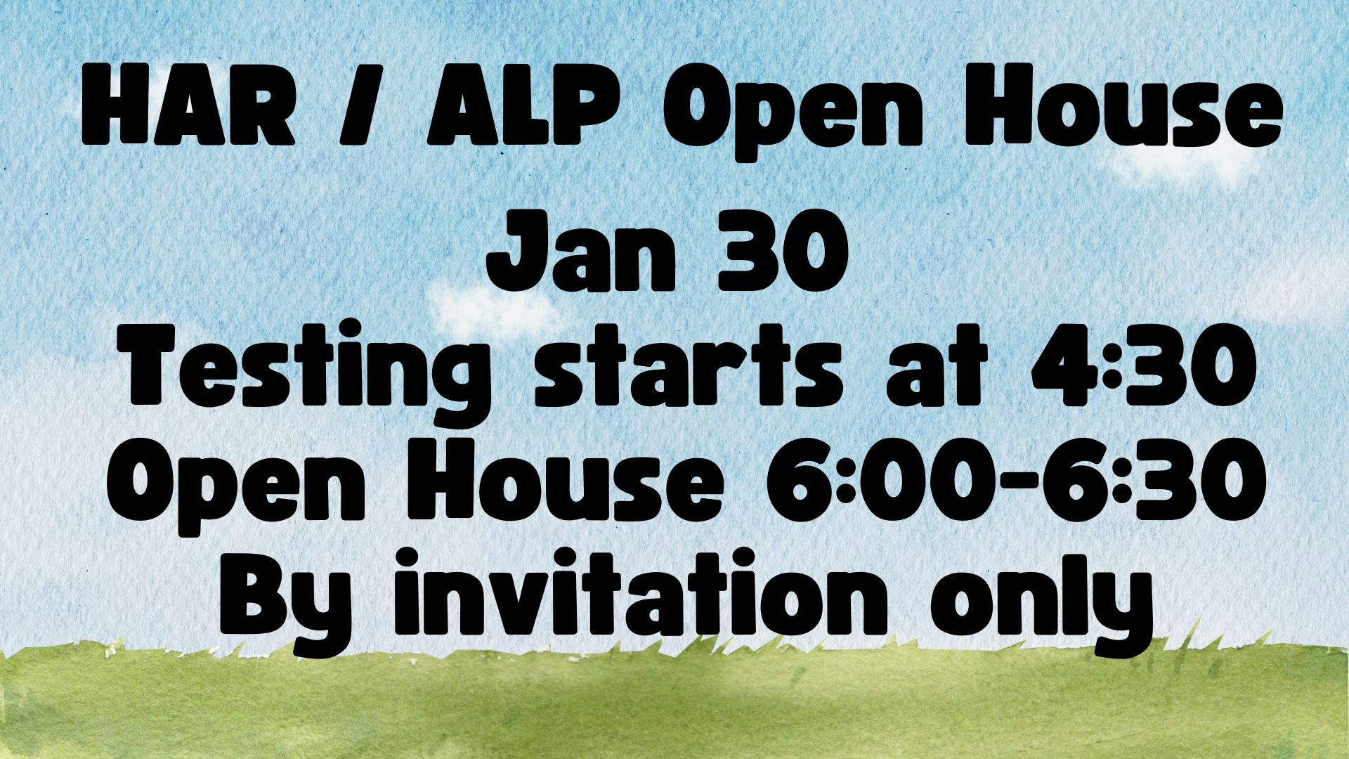 Watercolor blue and white sky with green grass at the bottom that say. HAR / ALP Open house Jan 30. Testing Starts at 4:30. Open House 6:00 - 6:30. By invitation only.