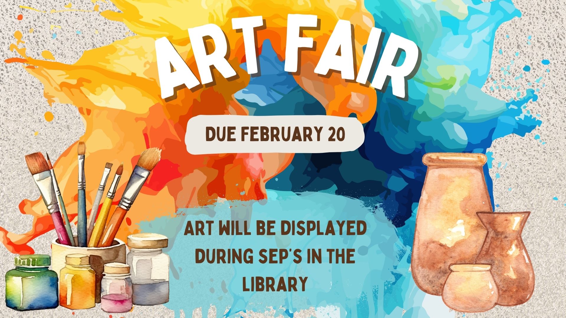 Multi color background with jars of paints, brushes and jars and the words Art Fair Due February 20 Art will be displayed during SEP's in the Library.