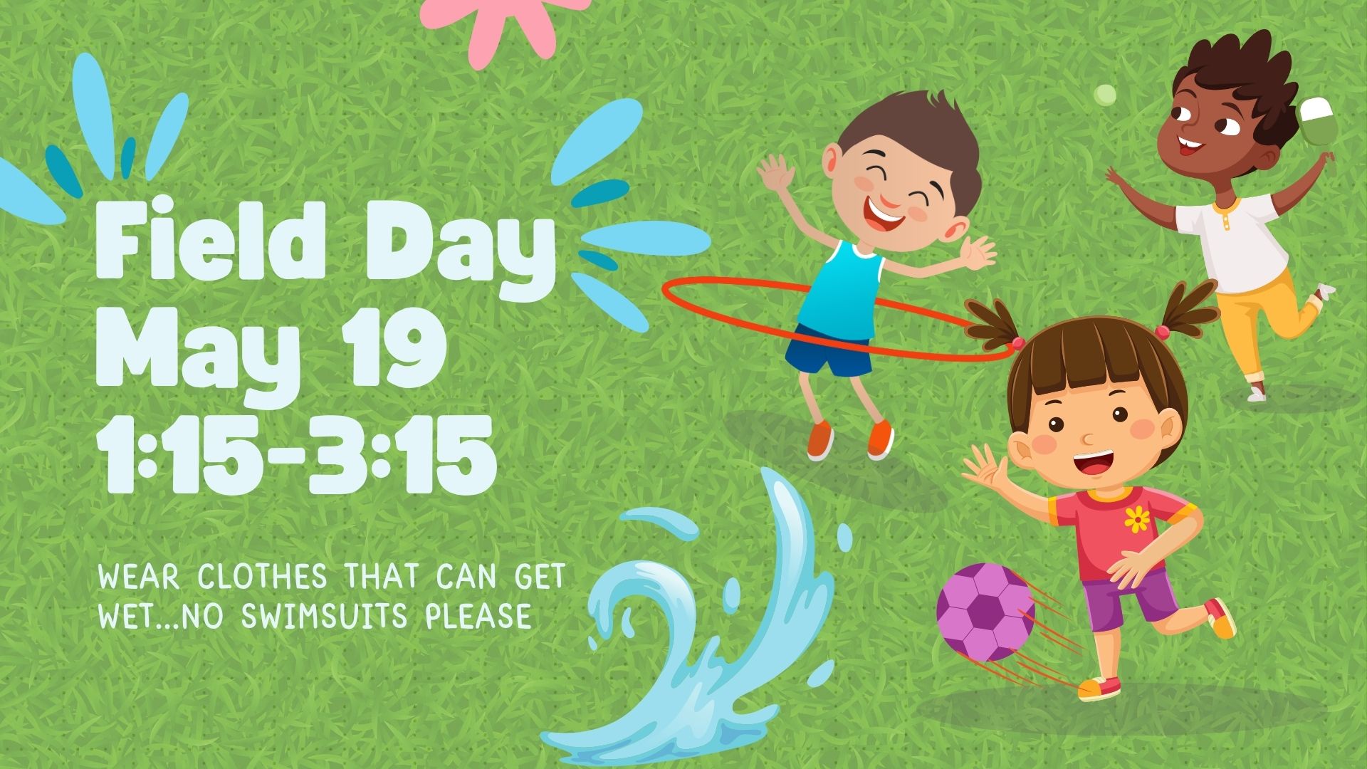 Decorative Image with the words Field Day May 19 1:15-3:15. Wear clothes that can get wet...no swimsuits please.