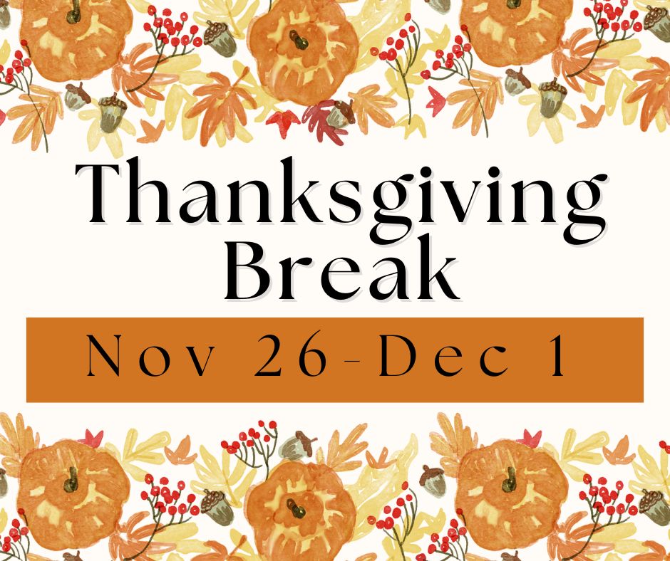 Decorative pumpkins and leaves with the words Thanksgiving Break Nov 26 - Dec 1.