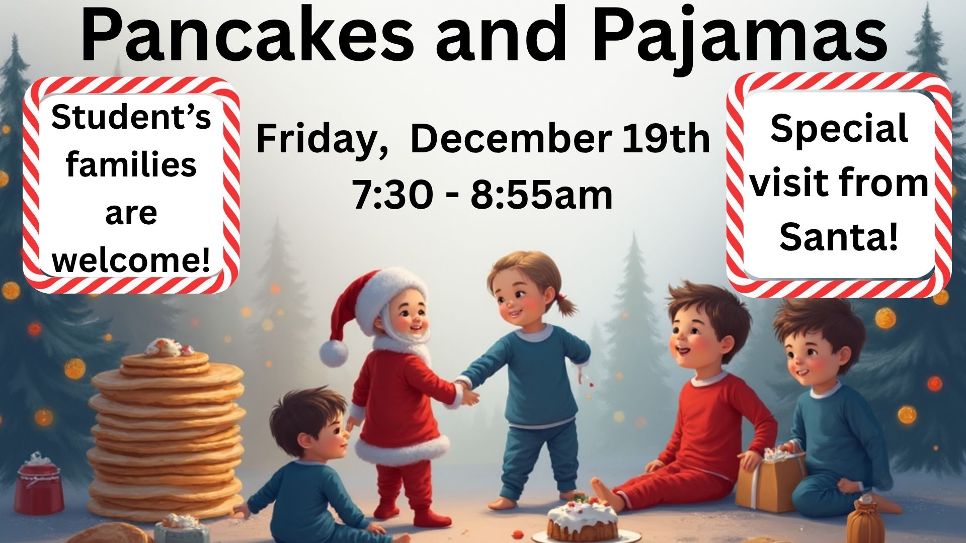 Pancakes and Pajamas. Student's families are welcome! Friday, December 19th 7:30-8:55am. Special visit from Santa!