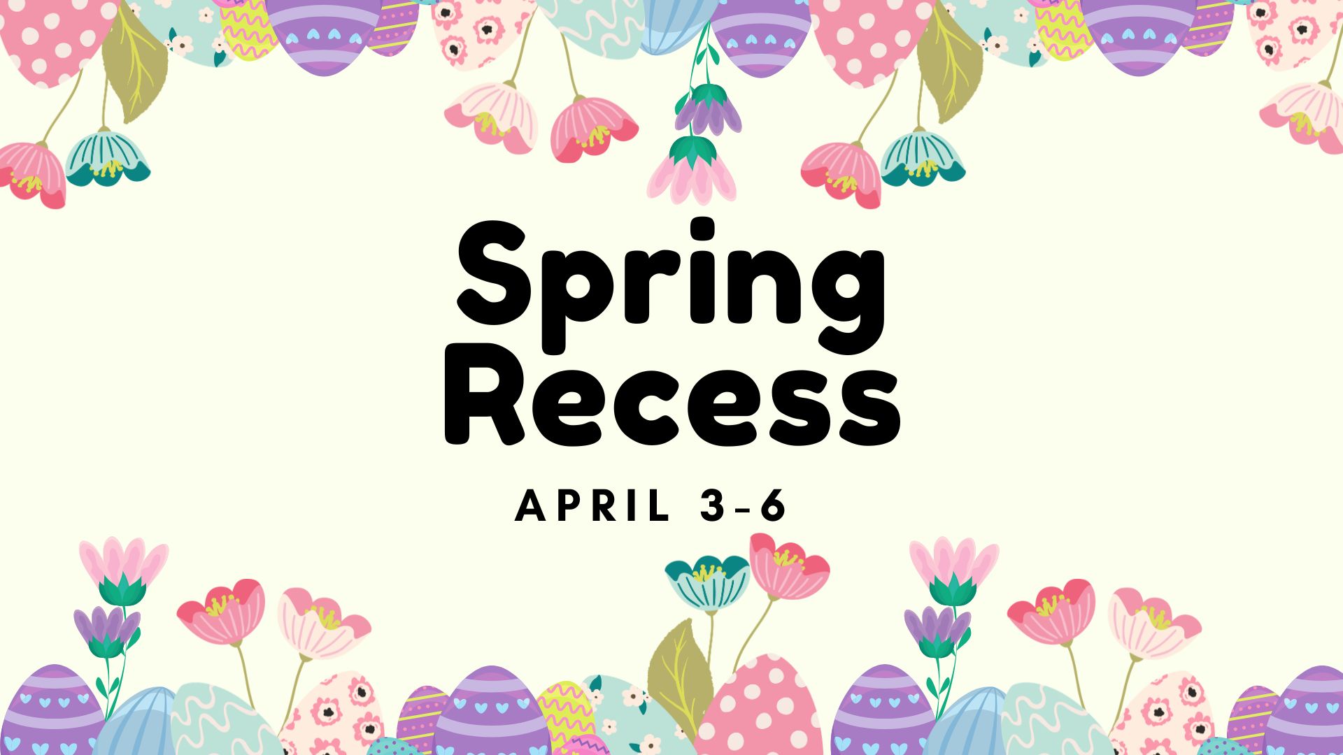 Decorative egg and flower border with the words Spring Recess April 3-6.