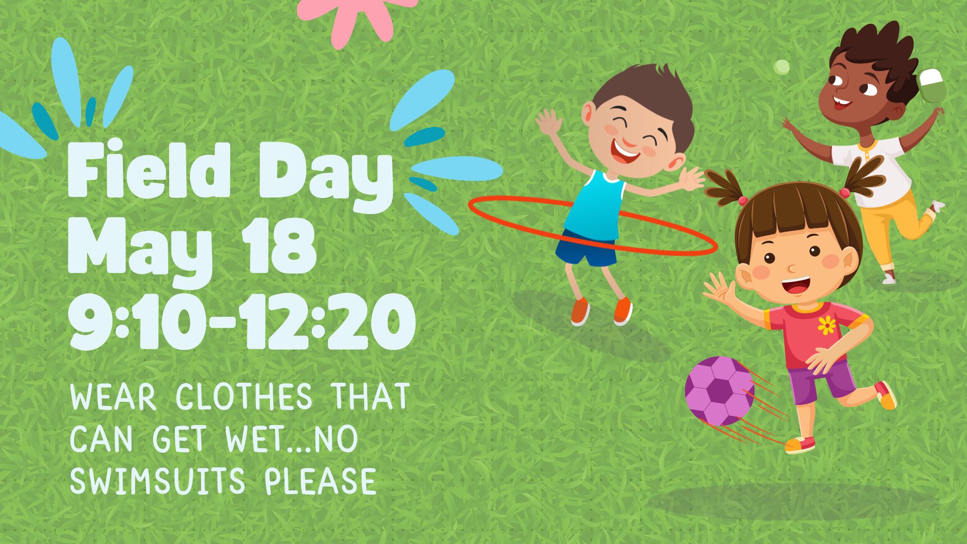 Grass background with cartoon students playing and the words Field Day May 18 9:10- 12:20, wear clothes that can get wet...no swimsuits please.