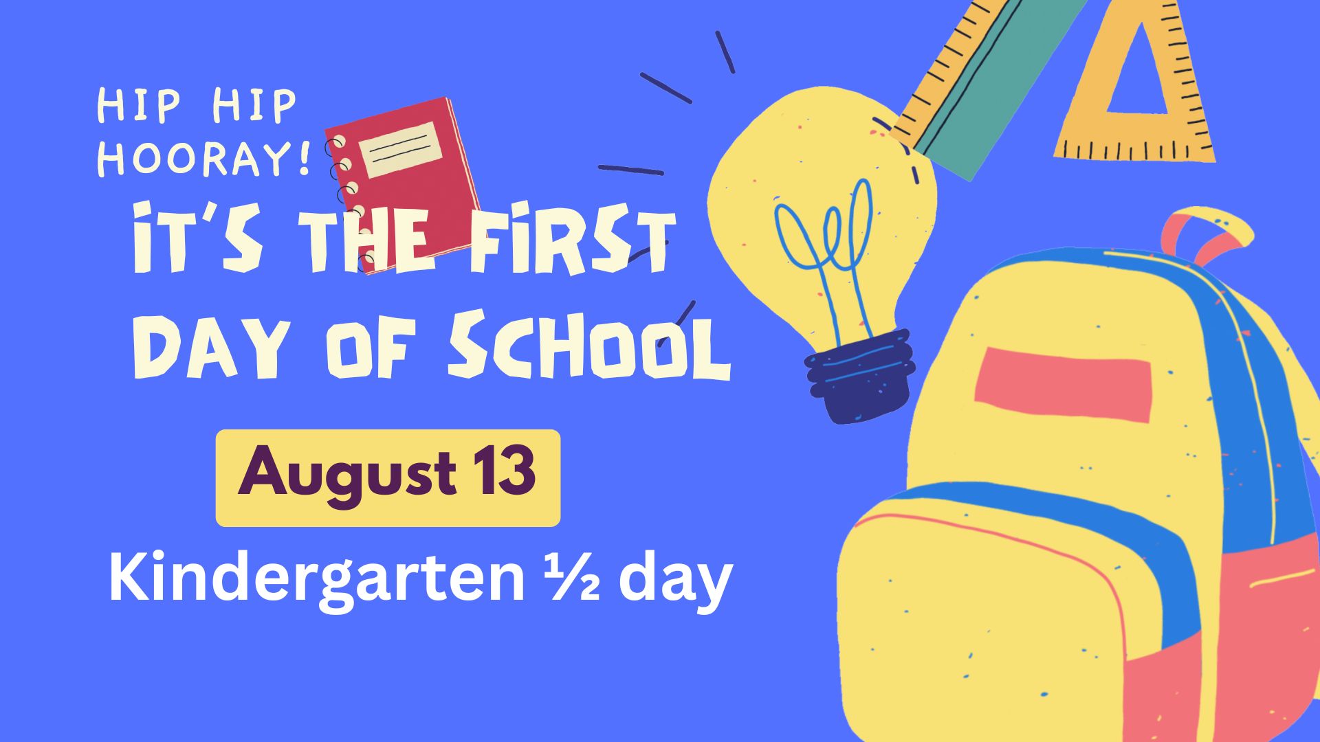 Blue background with a backpack, lightbulb and ruler and the words Hip Hip Hooray! It's the first day of school August 13 kindergarten 1/2 day.
